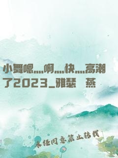 小舞嗯灬啊灬快灬高潮了2023